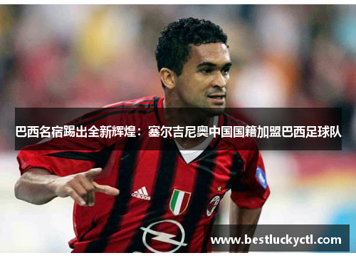 巴西名宿踢出全新辉煌：塞尔吉尼奥中国国籍加盟巴西足球队